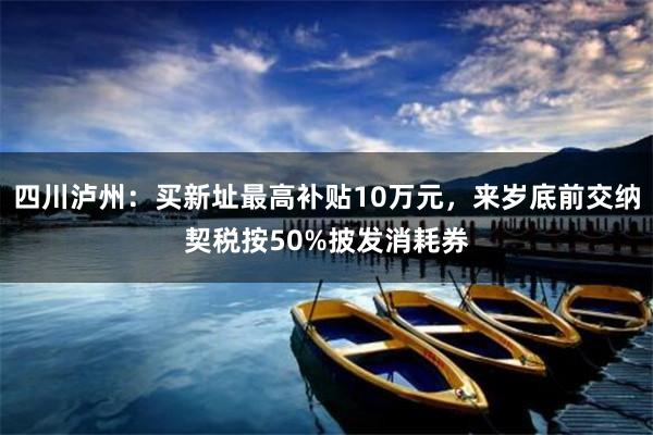 四川泸州：买新址最高补贴10万元，来岁底前交纳契税按50%披发消耗券