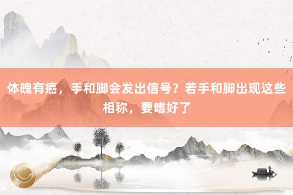 体魄有癌，手和脚会发出信号？若手和脚出现这些相称，要嗜好了