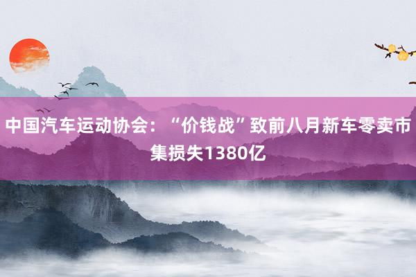 中国汽车运动协会：“价钱战”致前八月新车零卖市集损失1380亿