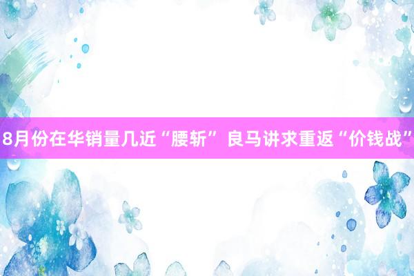 8月份在华销量几近“腰斩” 良马讲求重返“价钱战”