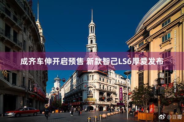 成齐车伸开启预售 新款智己LS6厚爱发布