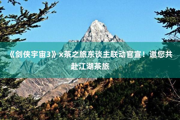 《剑侠宇宙3》x茶之旅东谈主联动官宣！邀您共赴江湖茶旅