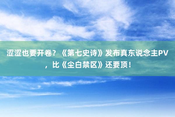 涩涩也要开卷？《第七史诗》发布真东说念主PV，比《尘白禁区》还要顶！