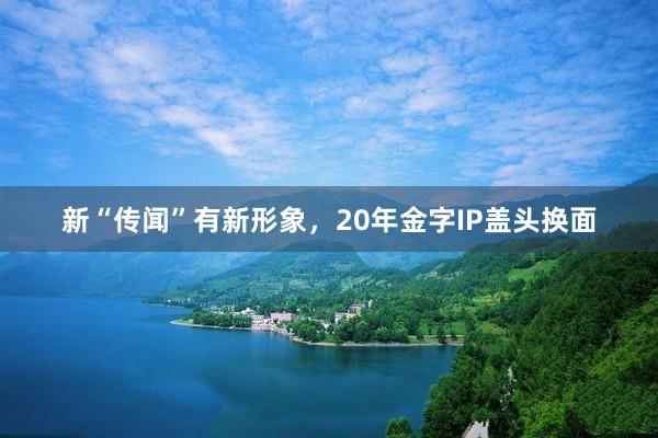 新“传闻”有新形象，20年金字IP盖头换面