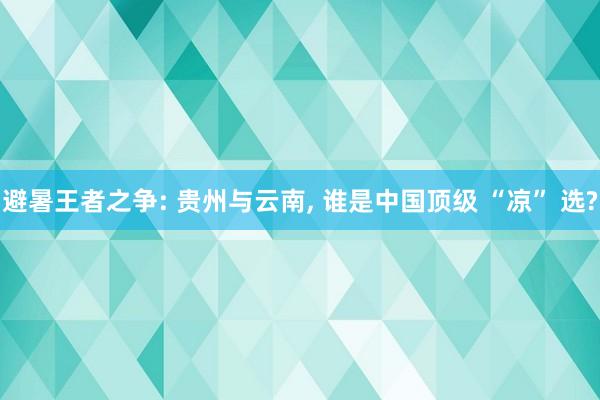 避暑王者之争: 贵州与云南, 谁是中国顶级 “凉” 选?