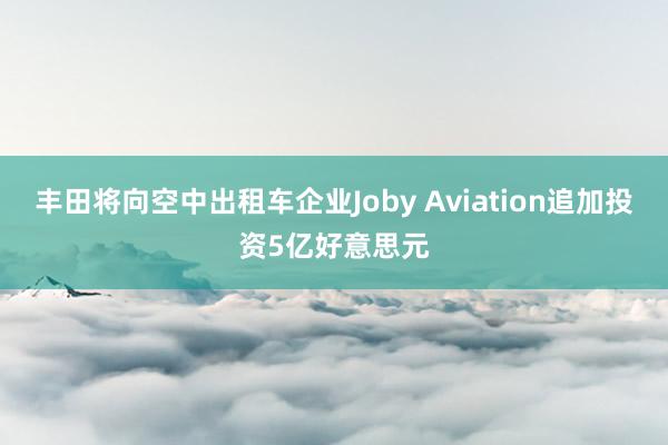 丰田将向空中出租车企业Joby Aviation追加投资5亿好意思元