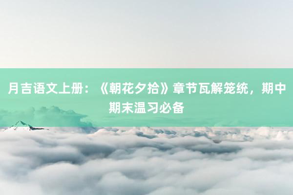 月吉语文上册：《朝花夕拾》章节瓦解笼统，期中期末温习必备