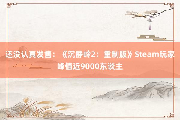 还没认真发售：《沉静岭2：重制版》Steam玩家峰值近9000东谈主