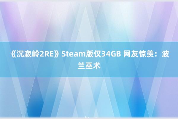 《沉寂岭2RE》Steam版仅34GB 网友惊羡：波兰巫术