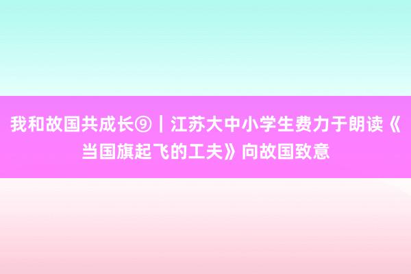 我和故国共成长⑨｜江苏大中小学生费力于朗读《当国旗起飞的工夫》向故国致意