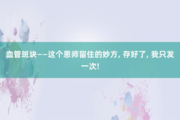 血管斑块——这个恩师留住的妙方, 存好了, 我只发一次!