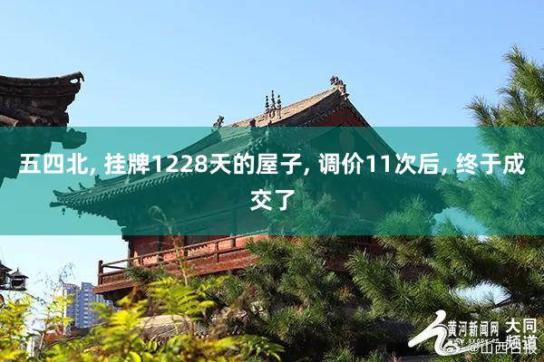 五四北, 挂牌1228天的屋子, 调价11次后, 终于成交了