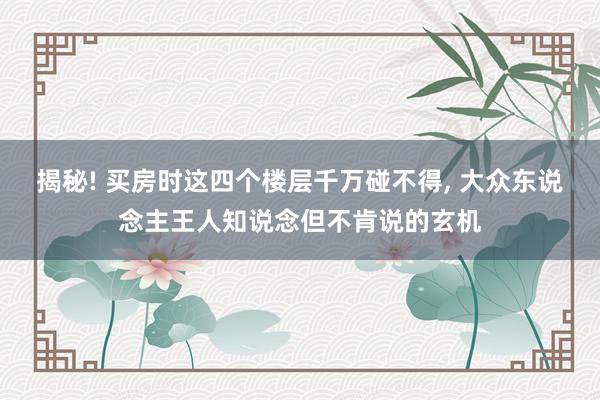 揭秘! 买房时这四个楼层千万碰不得, 大众东说念主王人知说念但不肯说的玄机