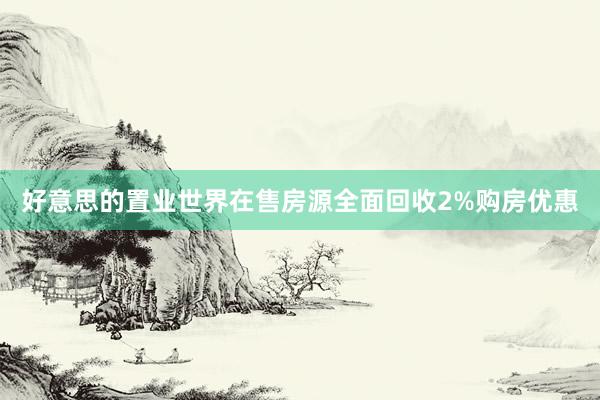 好意思的置业世界在售房源全面回收2%购房优惠