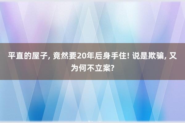 平直的屋子, 竟然要20年后身手住! 说是欺骗, 又为何不立案?