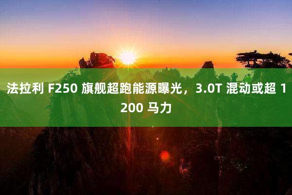 法拉利 F250 旗舰超跑能源曝光，3.0T 混动或超 1200 马力