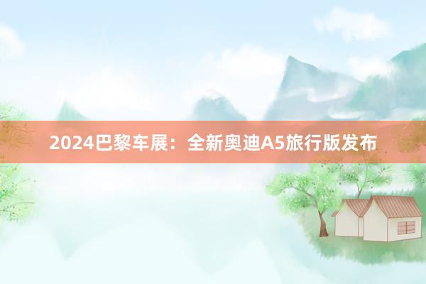 2024巴黎车展：全新奥迪A5旅行版发布