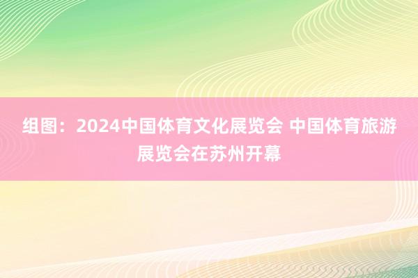 组图：2024中国体育文化展览会 中国体育旅游展览会在苏州开幕