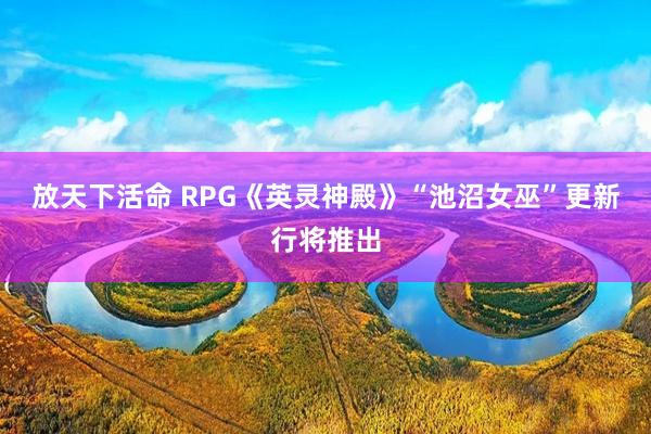 放天下活命 RPG《英灵神殿》“池沼女巫”更新行将推出