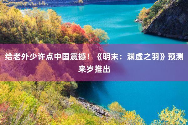 给老外少许点中国震撼！《明末：渊虚之羽》预测来岁推出