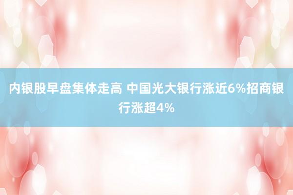 内银股早盘集体走高 中国光大银行涨近6%招商银行涨超4%