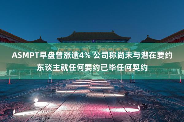 ASMPT早盘曾涨逾4% 公司称尚未与潜在要约东谈主就任何要约已毕任何契约