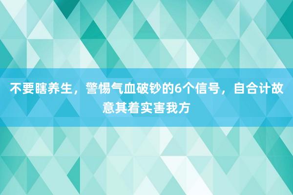 不要瞎养生，警惕气血破钞的6个信号，自合计故意其着实害我方