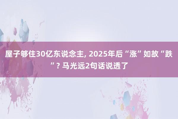 屋子够住30亿东说念主, 2025年后“涨”如故“跌”? 马光远2句话说透了