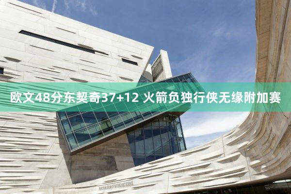 欧文48分东契奇37+12 火箭负独行侠无缘附加赛