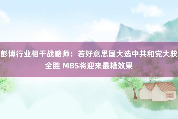 彭博行业相干战略师：若好意思国大选中共和党大获全胜 MBS将迎来最糟效果