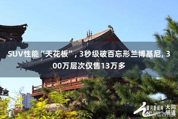 SUV性能“天花板”, 3秒级破百忘形兰博基尼, 300万层次仅售13万多