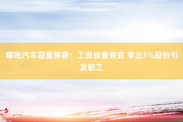 哪吒汽车回复降薪：工资侦查有变 拿出5%股份引发职工