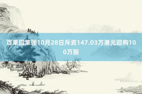 百果园集团10月28日斥资147.03万港元回购100万股