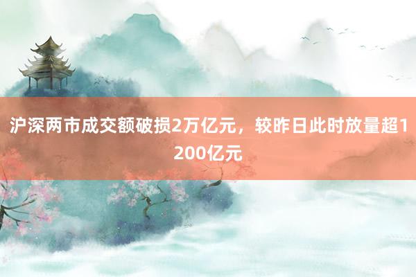 沪深两市成交额破损2万亿元，较昨日此时放量超1200亿元