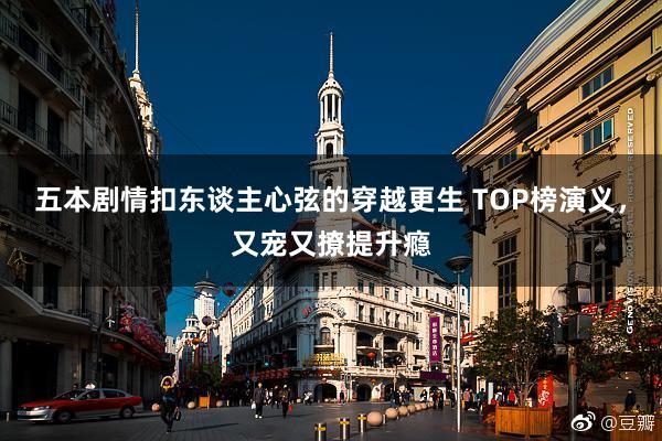 五本剧情扣东谈主心弦的穿越更生 TOP榜演义，又宠又撩提升瘾