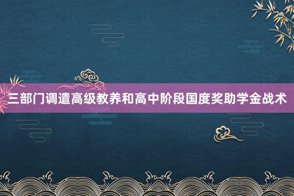 三部门调遣高级教养和高中阶段国度奖助学金战术