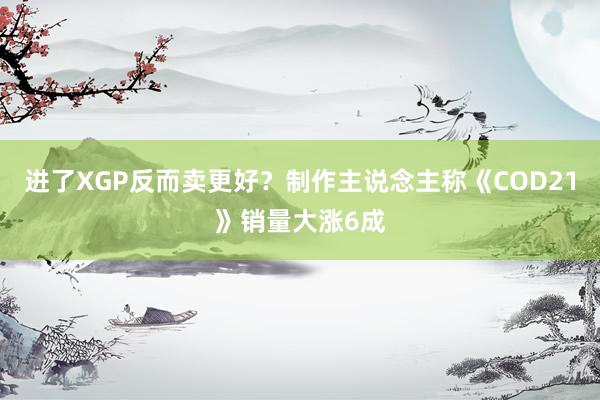 进了XGP反而卖更好？制作主说念主称《COD21》销量大涨6成