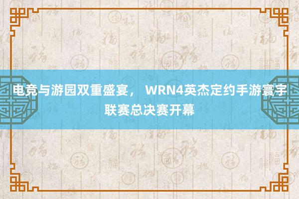 电竞与游园双重盛宴， WRN4英杰定约手游寰宇联赛总决赛开幕