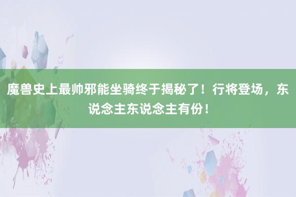 魔兽史上最帅邪能坐骑终于揭秘了！行将登场，东说念主东说念主有份！