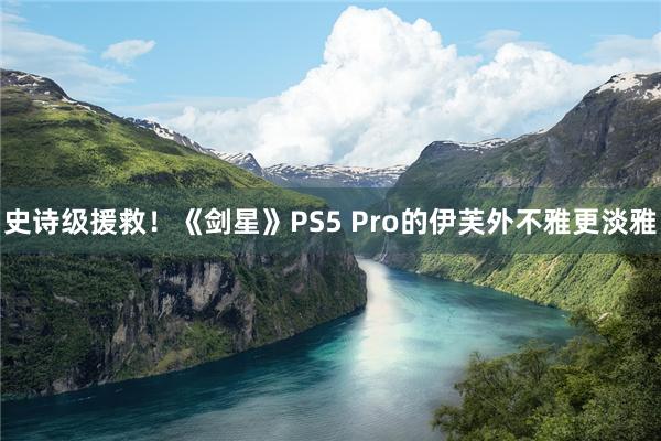 史诗级援救！《剑星》PS5 Pro的伊芙外不雅更淡雅