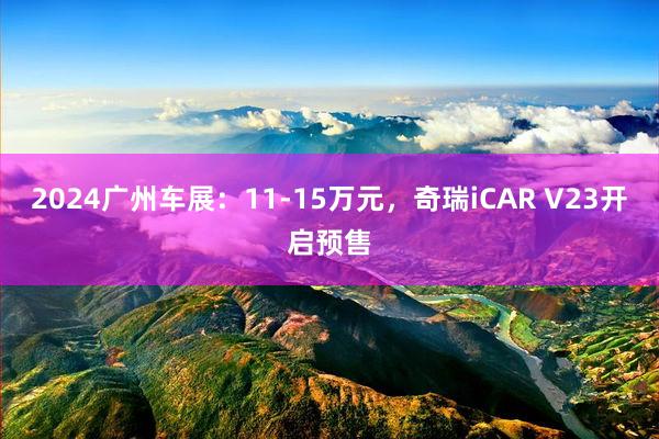 2024广州车展：11-15万元，奇瑞iCAR V23开启预售