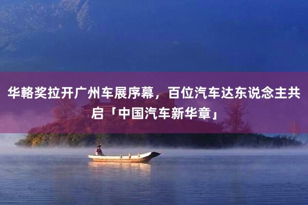 华輅奖拉开广州车展序幕，百位汽车达东说念主共启「中国汽车新华章」