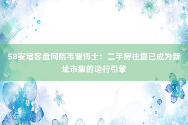 58安堵客盘问院韦谢博士：二手房往复已成为新址市集的运行引擎