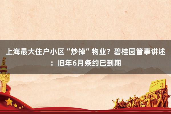 上海最大住户小区“炒掉”物业？碧桂园管事讲述：旧年6月条约已到期