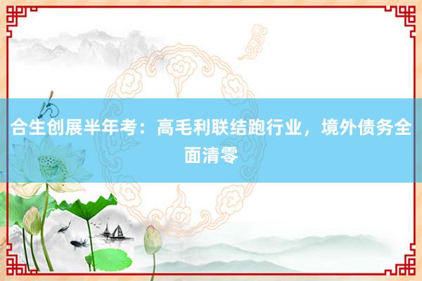 合生创展半年考：高毛利联结跑行业，境外债务全面清零