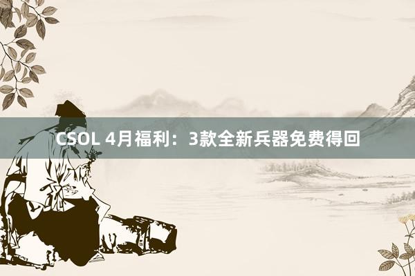 CSOL 4月福利：3款全新兵器免费得回