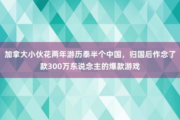 加拿大小伙花两年游历泰半个中国，归国后作念了款300万东说念主的爆款游戏