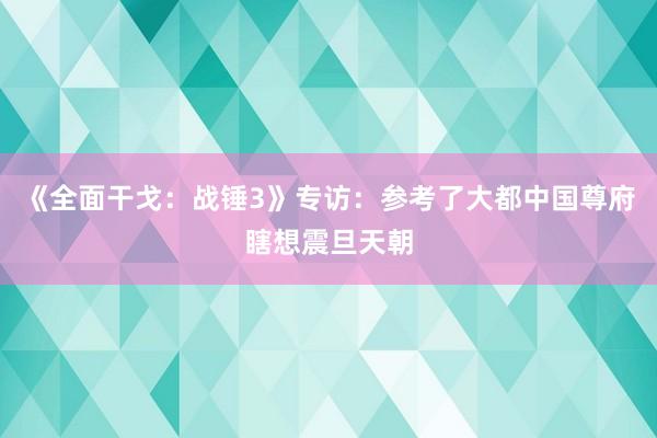 《全面干戈：战锤3》专访：参考了大都中国尊府瞎想震旦天朝